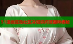 51漫画互动社区冷知识问答趣味揭秘