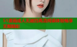51漫画成人无遮挡高清阅读体验畅享无限精彩
