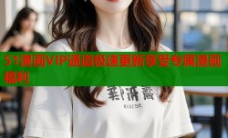 51漫画VIP通道极速更新享受专属漫画福利