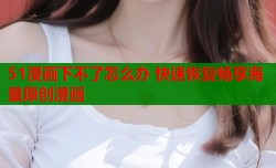 51漫画下不了怎么办 快速恢复畅享海量原创漫画