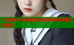 51漫画VIP免费刷法全解读畅享海量高清漫画