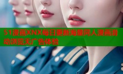 51漫画XNX每日更新海量同人漫画滑动浏览无广告体验