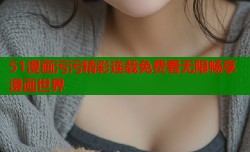 51漫画污污精彩连载免费看无限畅享漫画世界