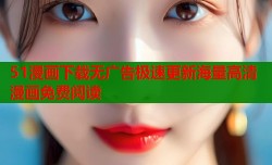 51漫画下载无广告极速更新海量高清漫画免费阅读