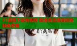 51漫画下载有视频 极速高清漫画短视频免费看