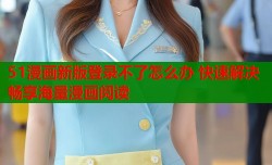 51漫画新版登录不了怎么办 快速解决畅享海量漫画阅读