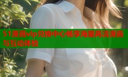 51漫画vlp兑换中心畅享海量高清漫画与互动体验