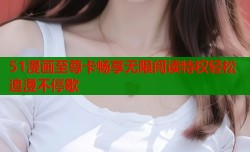 51漫画至尊卡畅享无限阅读特权轻松追漫不停歇