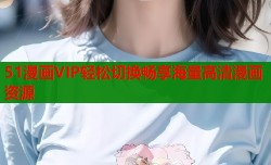 51漫画VIP轻松切换畅享海量高清漫画资源