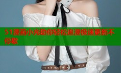 51漫画小光助你轻松追漫极速更新不停歇