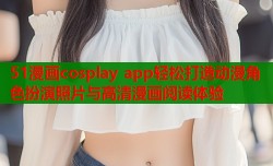 51漫画cosplay app轻松打造动漫角色扮演照片与高清漫画阅读体验