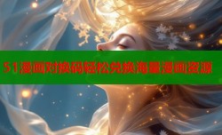 51漫画对换码轻松兑换海量漫画资源