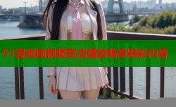 51漫画画视频高清播放畅享精彩内容