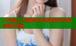 51漫画人工客服助力智能推荐互动畅享精彩漫画