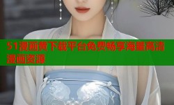 51漫画黄下载平台免费畅享海量高清漫画资源