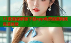 51漫画破解版下载app免费追漫离线高清体验