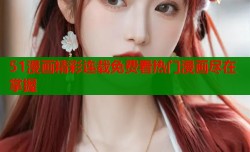 51漫画精彩连载免费看热门漫画尽在掌握