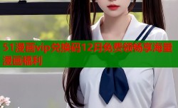 51漫画vip兑换码12月免费领畅享海量漫画福利