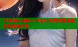51漫画ios版testflight免费畅享海量优质漫画内容