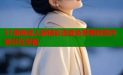 51漫画成人版精彩连载免费看刺激内容尽在掌握
