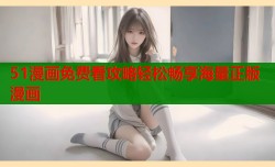 51漫画免费看攻略轻松畅享海量正版漫画