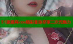 51漫画有cos精彩变身尽享二次元魅力