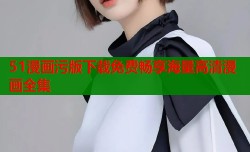 51漫画污版下载免费畅享海量高清漫画全集