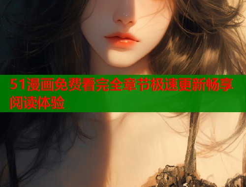 51漫画免费看完全章节极速更新畅享阅读体验  第1张