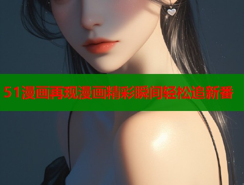 51漫画再现漫画精彩瞬间轻松追新番  第1张