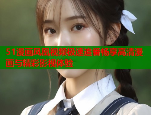 51漫画凤凰视频极速追番畅享高清漫画与精彩影视体验  第1张