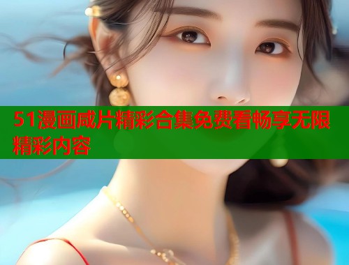 51漫画咸片精彩合集免费看畅享无限精彩内容  第1张