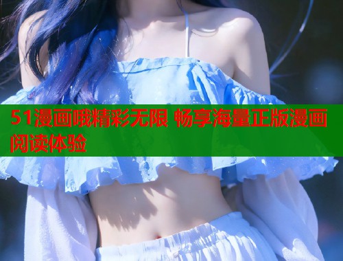 51漫画哦精彩无限 畅享海量正版漫画阅读体验  第1张
