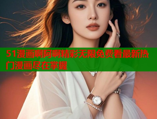51漫画啊阿啊精彩无限免费看最新热门漫画尽在掌握  第1张