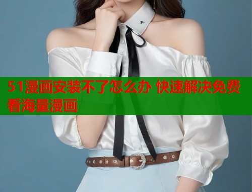 51漫画安装不了怎么办 快速解决免费看海量漫画  第1张