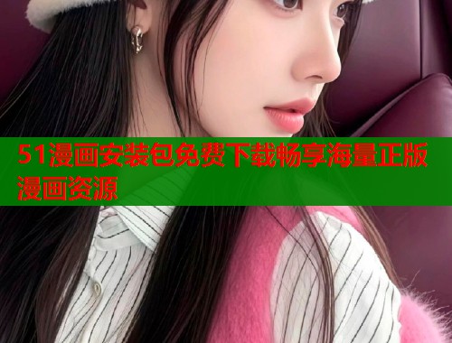 51漫画安装包免费下载畅享海量正版漫画资源  第1张