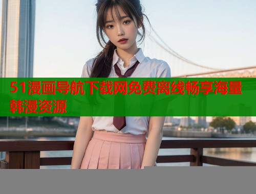 51漫画导航下载网免费离线畅享海量韩漫资源  第1张