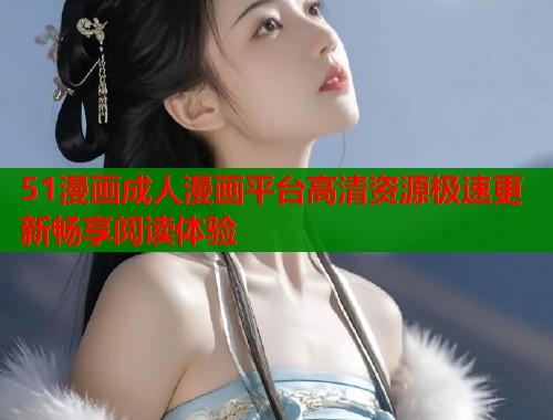 51漫画成人漫画平台高清资源极速更新畅享阅读体验  第2张