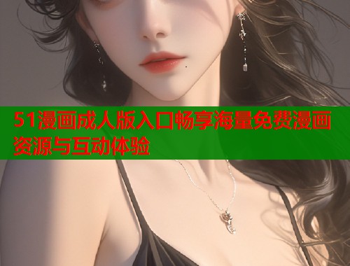 51漫画成人版入口畅享海量免费漫画资源与互动体验  第1张