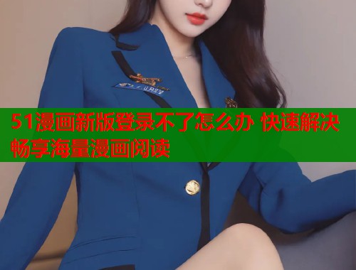 51漫画新版登录不了怎么办 快速解决畅享海量漫画阅读  第2张