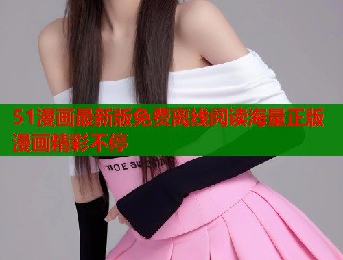 51漫画最新版免费离线阅读海量正版漫画精彩不停  第1张