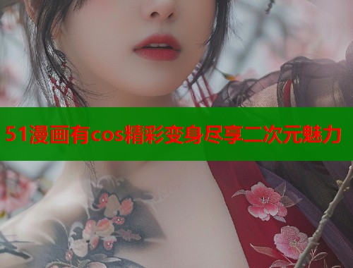 51漫画有cos精彩变身尽享二次元魅力  第1张