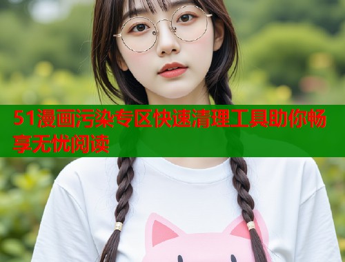 51漫画污染专区快速清理工具助你畅享无忧阅读  第2张