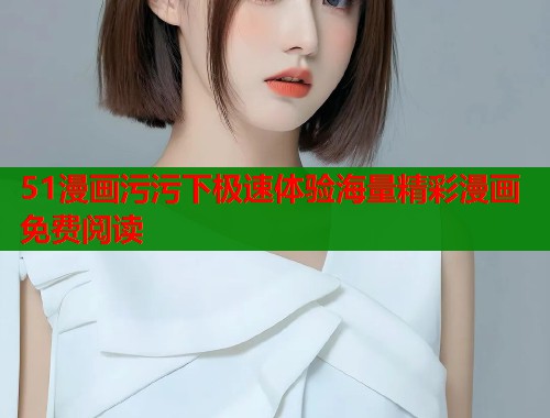 51漫画污污下极速体验海量精彩漫画免费阅读  第1张