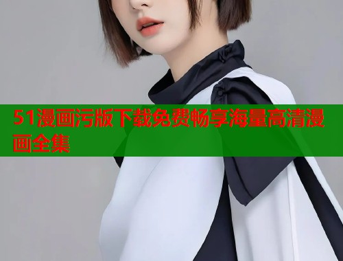 51漫画污版下载免费畅享海量高清漫画全集  第1张
