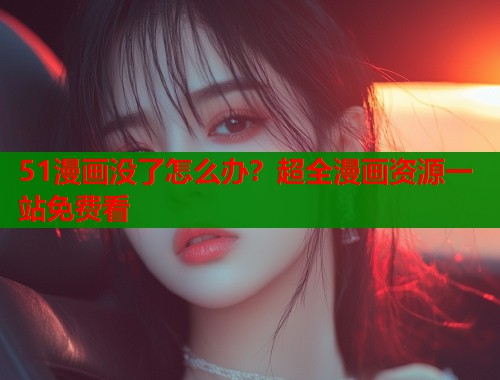51漫画没了怎么办？超全漫画资源一站免费看  第1张