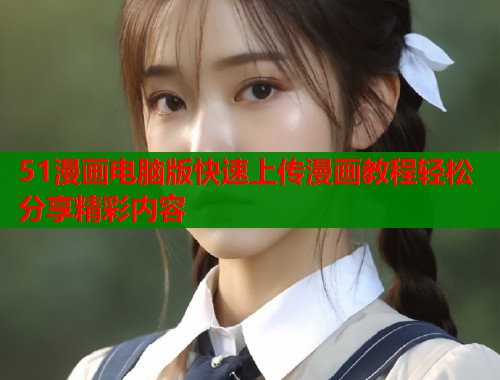 51漫画电脑版快速上传漫画教程轻松分享精彩内容  第1张