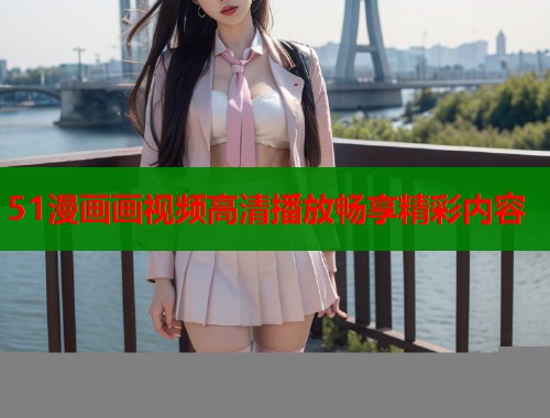 51漫画画视频高清播放畅享精彩内容  第1张
