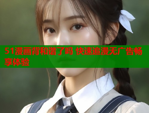 51漫画背和谐了吗 快速追漫无广告畅享体验  第1张