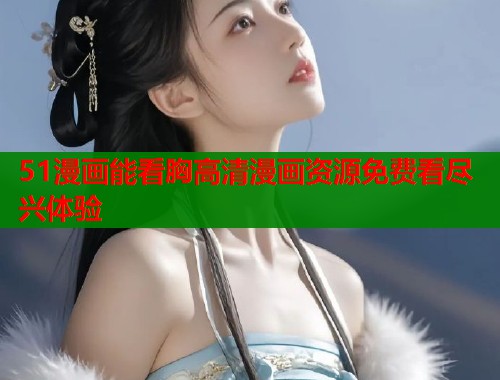 51漫画能看胸高清漫画资源免费看尽兴体验  第1张