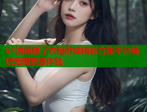 51漫画脱了衣服游戏精彩合集平台畅玩无限刺激体验  第1张